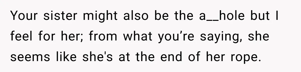 Your sister might also be the a__hole but I feel for her; from what you’re saying, she seems like she's at the end of her rope.