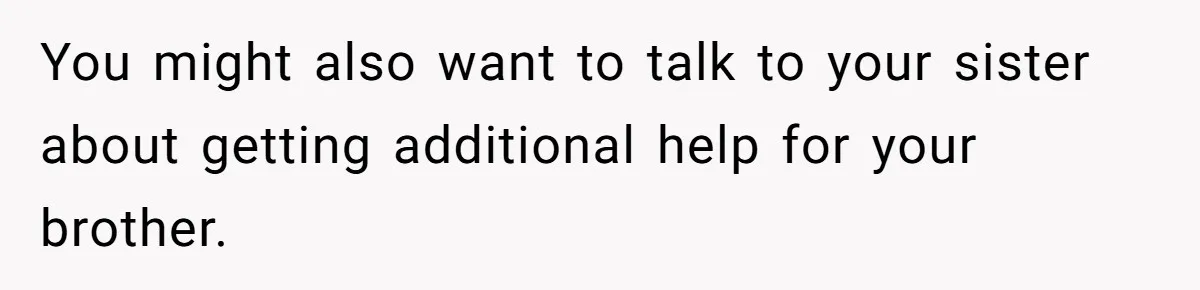 You might also want to talk to your sister about getting additional help for your brother.