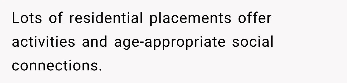 Lots of residential placements offer activities and age-appropriate social connections.
