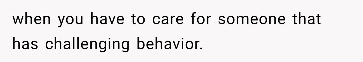 when you have to care for someone that has challenging behavior.