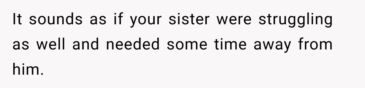 It sounds as if your sister were struggling as well and needed some time away from him.