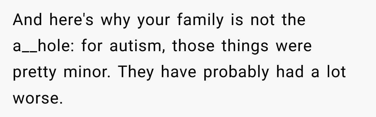 And here's why your family is not the a__hole: for autism, those things were pretty minor. They have probably had a lot worse.