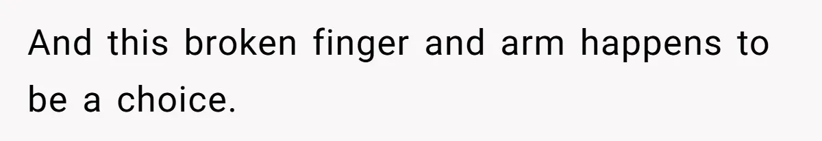 And this broken finger and arm happens to be a choice.