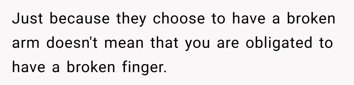 Just because they choose to have a broken arm doesn't mean that you are obligated to have a broken finger.