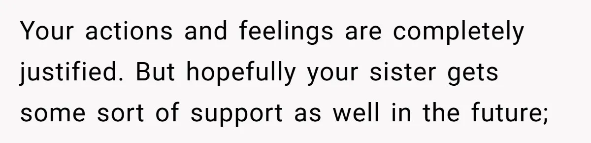 Your actions and feelings are completely justified. But hopefully your sister gets some sort of support as well in the future;