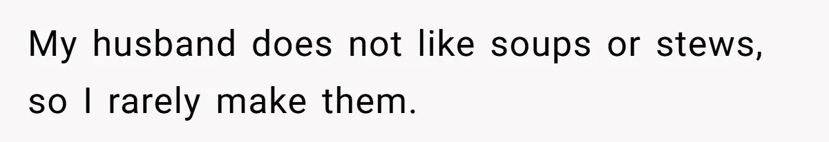 My husband does not like soups or stews, so I rarely make them.