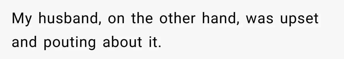 My husband, on the other hand, was upset and pouting about it.