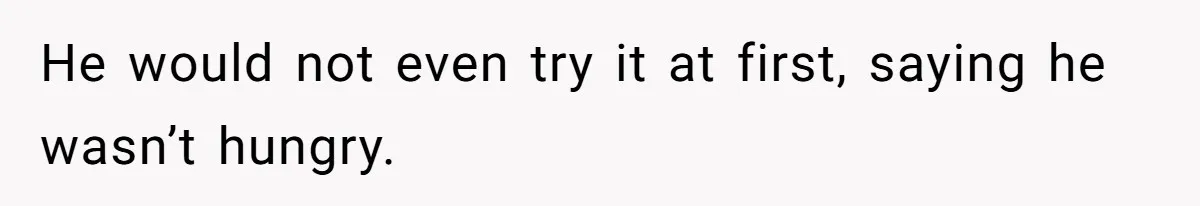 He would not even try it at first, saying he wasn’t hungry.