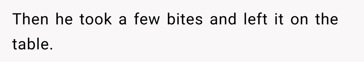 Then he took a few bites and left it on the table.