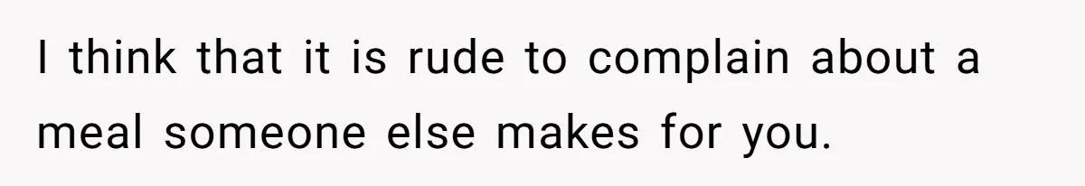 I think that it is rude to complain about a meal someone else makes for you.
