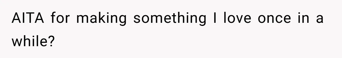 AITA for making something I love once in a while?