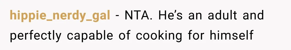 hippie_nerdy_gal − NTA. He’s an adult and perfectly capable of cooking for himself