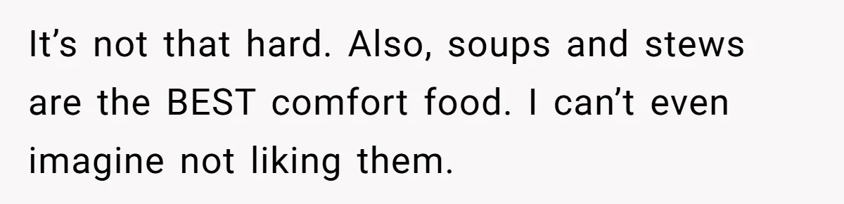 It’s not that hard. Also, soups and stews are the BEST comfort food. I can’t even imagine not liking them.