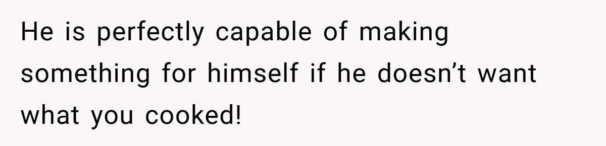 He is perfectly capable of making something for himself if he doesn’t want what you cooked!