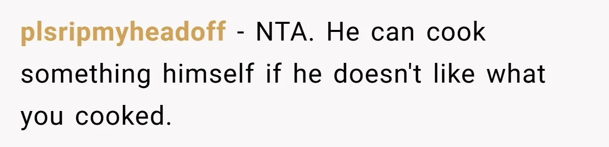 plsripmyheadoff − NTA. He can cook something himself if he doesn't like what you cooked.