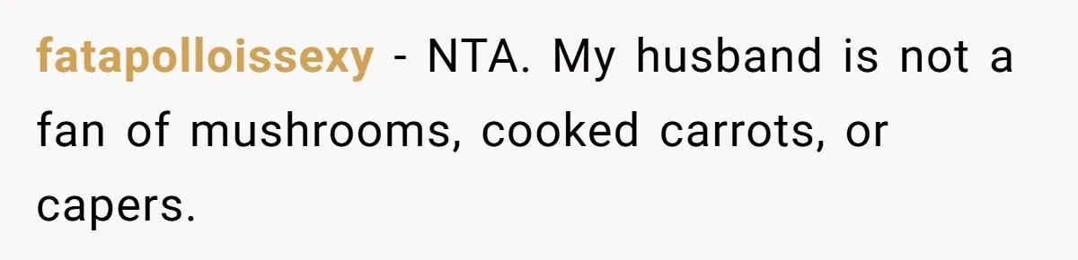 fatapolloissexy − NTA. My husband is not a fan of mushrooms, cooked carrots, or capers.