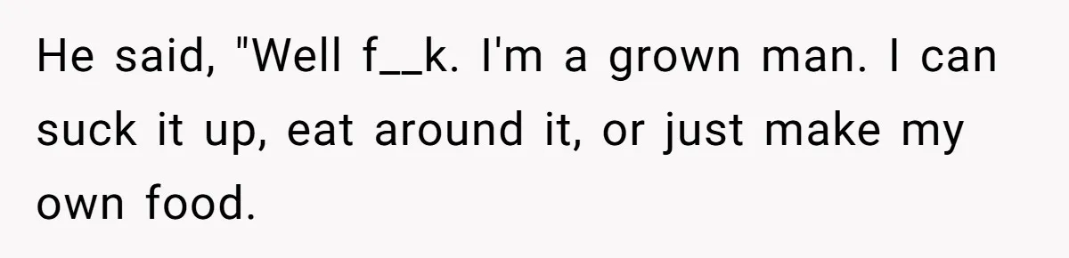 He said, "Well f__k. I'm a grown man. I can suck it up, eat around it, or just make my own food.