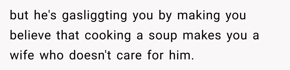 but he's gasliggting you by making you believe that cooking a soup makes you a wife who doesn't care for him.