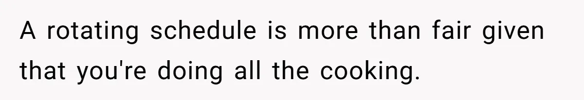 A rotating schedule is more than fair given that you're doing all the cooking.