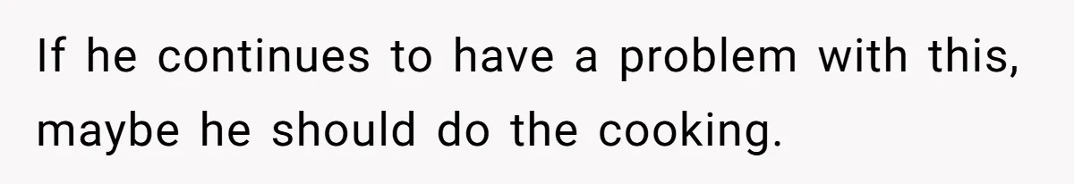 If he continues to have a problem with this, maybe he should do the cooking.