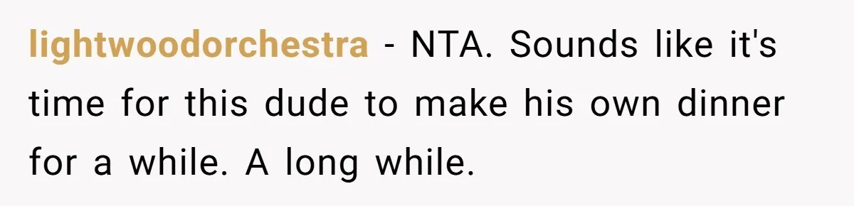 lightwoodorchestra − NTA. Sounds like it's time for this dude to make his own dinner for a while. A long while.