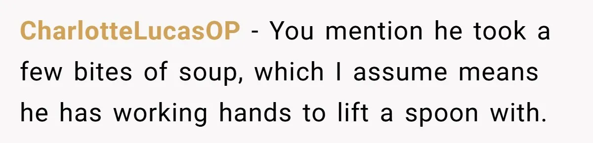 CharlotteLucasOP − You mention he took a few bites of soup, which I assume means he has working hands to lift a spoon with.