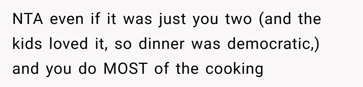 NTA even if it was just you two (and the kids loved it, so dinner was democratic,) and you do MOST of the cooking