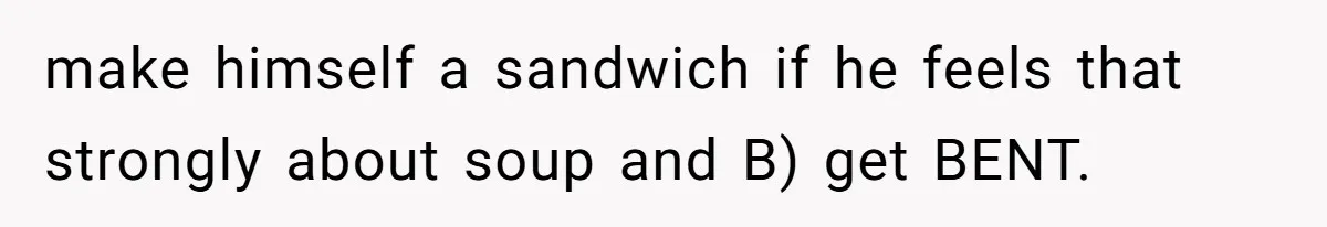 make himself a sandwich if he feels that strongly about soup and B) get BENT.