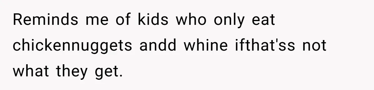 Reminds me of kids who only eat chickennuggets andd whine ifthat'ss not what they get.