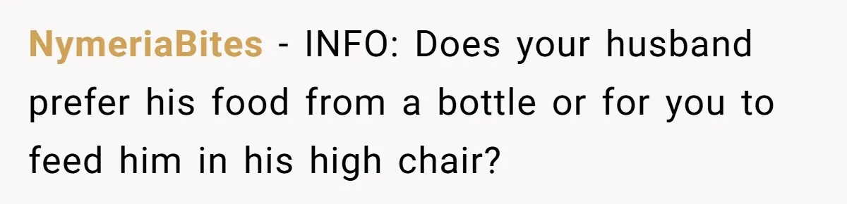NymeriaBites − INFO: Does your husband prefer his food from a bottle or for you to feed him in his high chair?