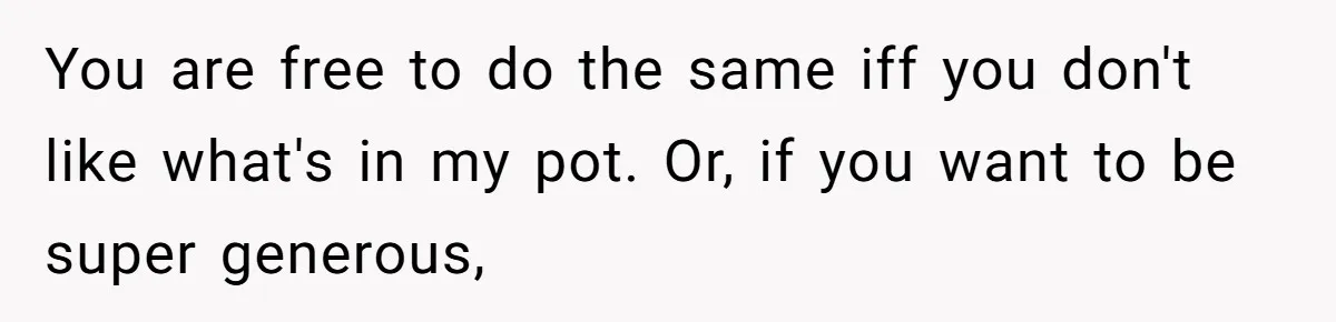 You are free to do the same iff you don't like what's in my pot. Or, if you want to be super generous,