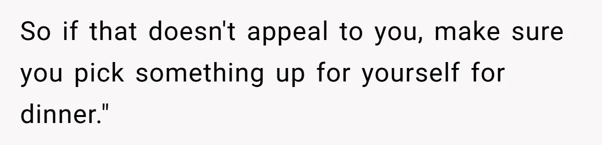 So if that doesn't appeal to you, make sure you pick something up for yourself for dinner."