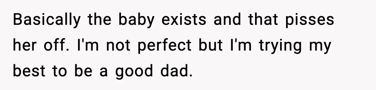 Basically the baby exists and that pisses her off. I'm not perfect but I'm trying my best to be a good dad.
