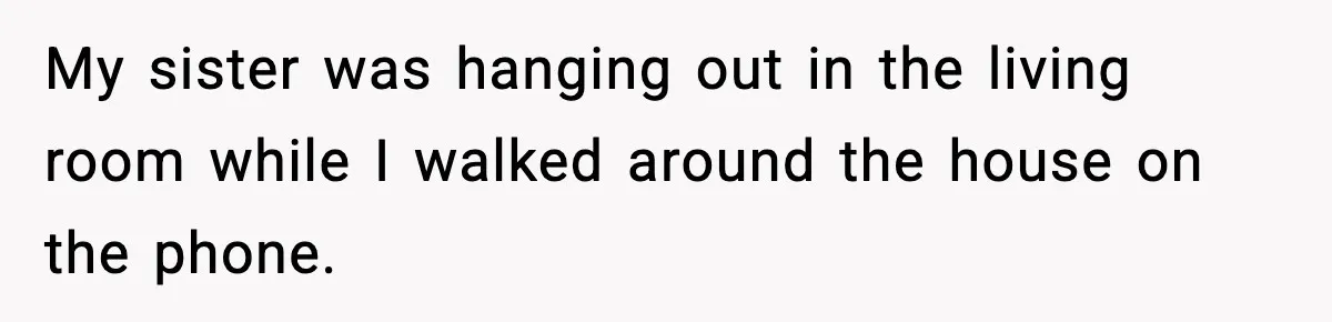 My sister was hanging out in the living room while I walked around the house on the phone.