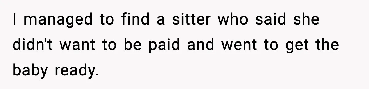 I managed to find a sitter who said she didn't want to be paid and went to get the baby ready.