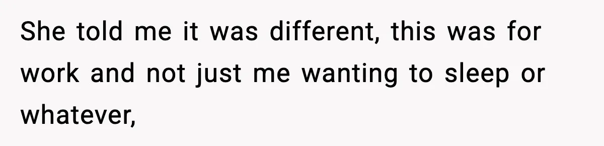She told me it was different, this was for work and not just me wanting to sleep or whatever,