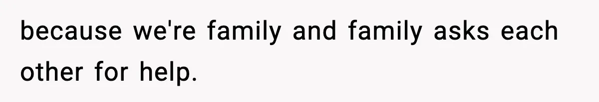 because we're family and family asks each other for help.