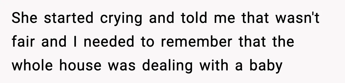 She started crying and told me that wasn't fair and I needed to remember that the whole house was dealing with a baby