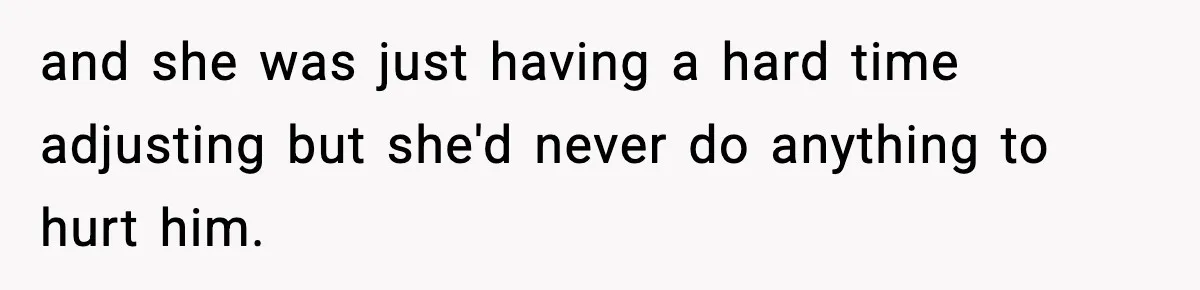 and she was just having a hard time adjusting but she'd never do anything to hurt him.