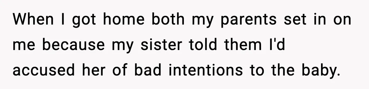 When I got home both my parents set in on me because my sister told them I'd accused her of bad intentions to the baby.