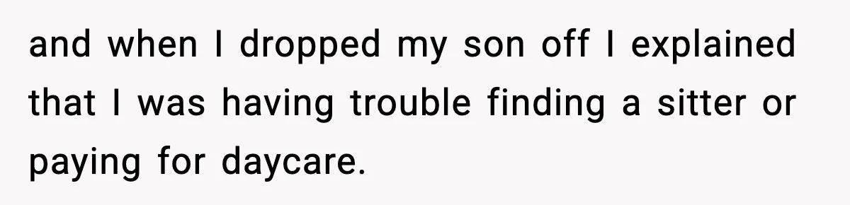 and when I dropped my son off I explained that I was having trouble finding a sitter or paying for daycare.