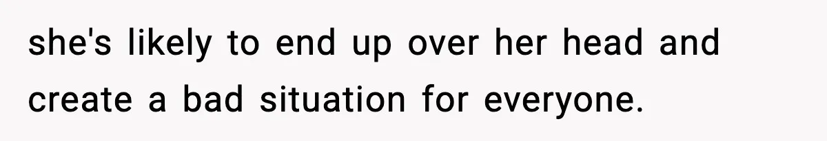 she's likely to end up over her head and create a bad situation for everyone.