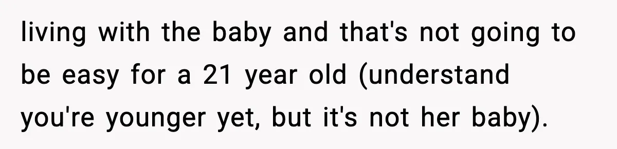 living with the baby and that's not going to be easy for a 21 year old (understand you're younger yet, but it's not her baby).