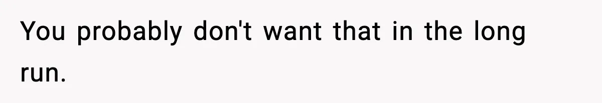 You probably don't want that in the long run.