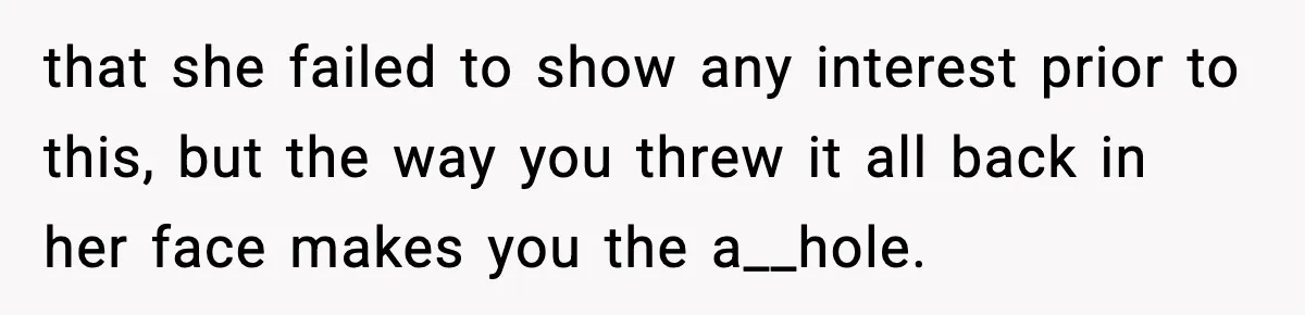that she failed to show any interest prior to this, but the way you threw it all back in her face makes you the a__hole.