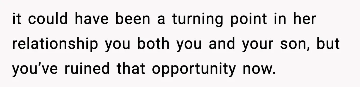 it could have been a turning point in her relationship you both you and your son, but you’ve ruined that opportunity now.