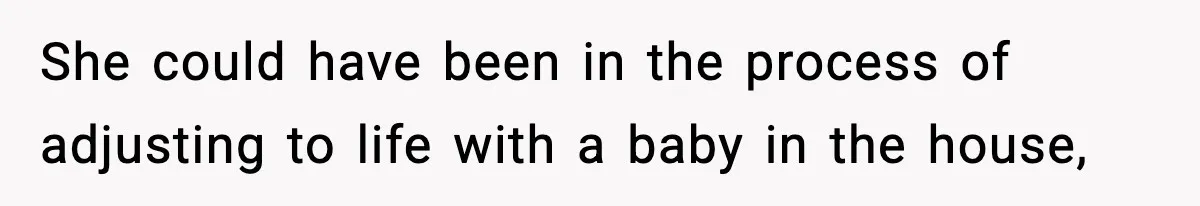 She could have been in the process of adjusting to life with a baby in the house,
