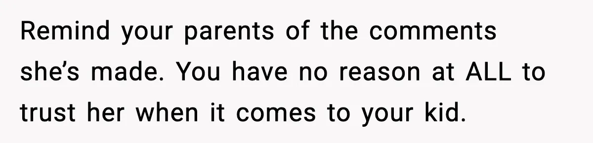 Remind your parents of the comments she’s made. You have no reason at ALL to trust her when it comes to your kid.