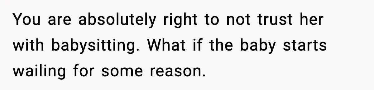 You are absolutely right to not trust her with babysitting. What if the baby starts wailing for some reason.
