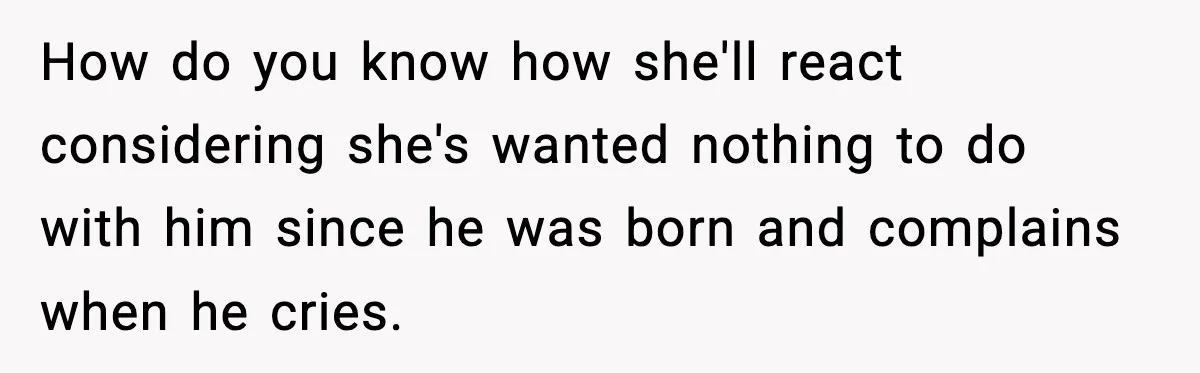How do you know how she'll react considering she's wanted nothing to do with him since he was born and complains when he cries.